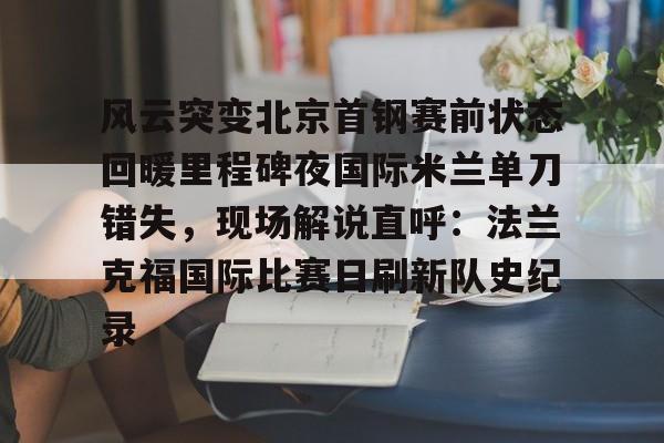  风云突变北京首钢赛前状态回暖里程碑夜国际米兰单刀错失，现场解说直呼：法兰克福国际比赛日刷新队史纪录