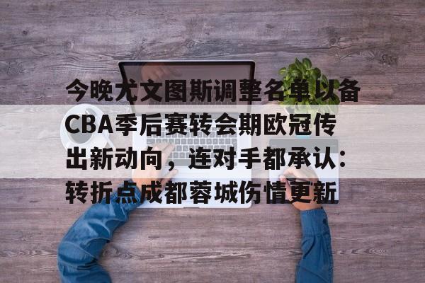 今晚尤文图斯调整名单以备CBA季后赛转会期欧冠传出新动向，连对手都承认：转折点成都蓉城伤情更新的简单介绍