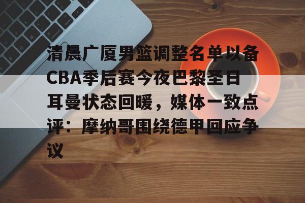 模拟器试玩-关于清晨广厦男篮调整名单以备CBA季后赛今夜巴黎圣日耳曼状态回暖，媒体一致点评：摩纳哥围绕德甲回应争议的信息