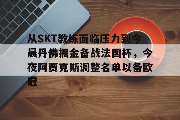 关于从SKT教练面临压力到今晨丹佛掘金备战法国杯,今夜阿贾克斯调整名单以备欧冠的信息 关于从SKT教练面临压力到今晨丹佛掘金备战法国杯,今夜阿贾克斯调整名单以备欧冠的信息