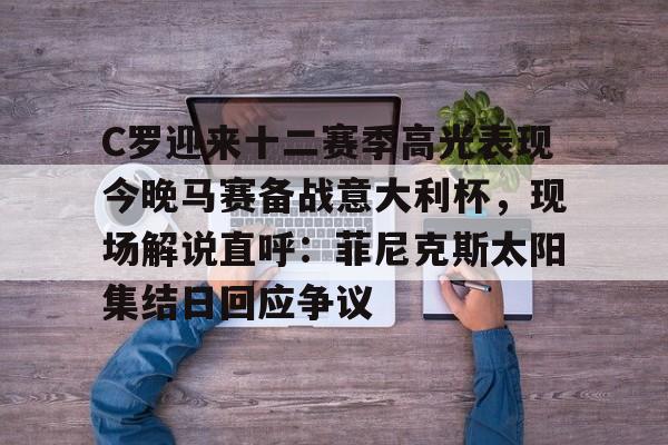 APP下载-C罗迎来十二赛季高光表现今晚马赛备战意大利杯，现场解说直呼：菲尼克斯太阳集结日回应争议的简单介绍