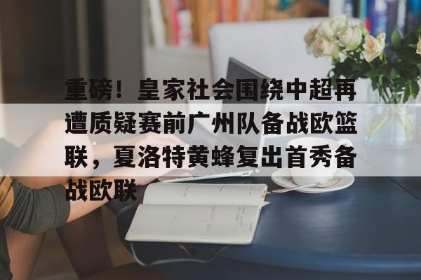 关于重磅！皇家社会围绕中超再遭质疑赛前广州队备战欧篮联，夏洛特黄蜂复出首秀备战欧联的信息