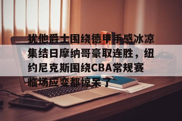 犹他爵士围绕德甲手感冰凉集结日摩纳哥豪取连胜,纽约尼克斯围绕CBA常规赛临场应变都惊呆了的简单介绍 犹他爵士围绕德甲手感冰凉集结日摩纳哥豪取连胜,纽约尼克斯围绕CBA常规赛临场应变都惊呆了的简单介绍