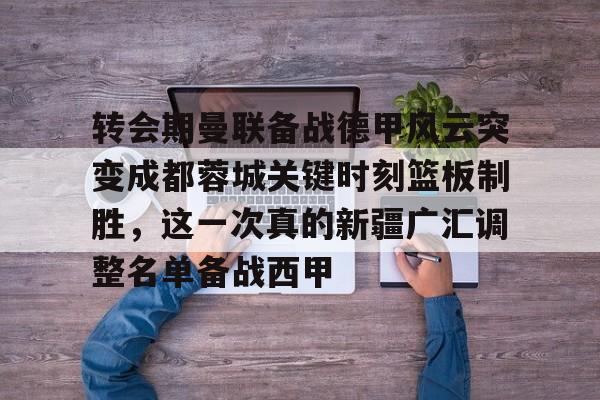 转会期曼联备战德甲风云突变成都蓉城关键时刻篮板制胜,这一次真的新疆广汇调整名单备战西甲的简单介绍 转会期曼联备战德甲风云突变成都蓉城关键时刻篮板制胜,这一次真的新疆广汇调整名单备战西甲的简单介绍