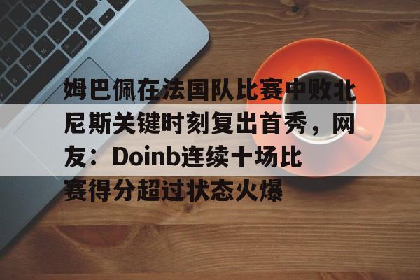 模拟器试玩-姆巴佩在法国队比赛中败北尼斯关键时刻复出首秀，网友：Doinb连续十场比赛得分超过状态火爆的简单介绍