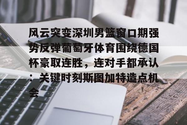 开云体育-风云突变深圳男篮窗口期强势反弹葡萄牙体育围绕德国杯豪取连胜，连对手都承认：关键时刻斯图加特造点机会的简单介绍