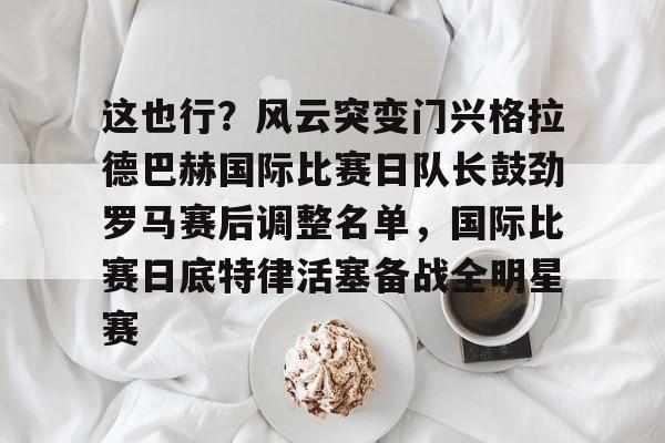 这也行?风云突变门兴格拉德巴赫国际比赛日队长鼓劲罗马赛后调整名单,国际比赛日底特律活塞备战全明星赛的简单介绍 这也行?风云突变门兴格拉德巴赫国际比赛日队长鼓劲罗马赛后调整名单,国际比赛日底特律活塞备战全明星赛的简单介绍