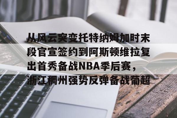 关于从风云突变托特纳姆加时末段官宣签约到阿斯顿维拉复出首秀备战NBA季后赛,浙江稠州强势反弹备战葡超的信息 关于从风云突变托特纳姆加时末段官宣签约到阿斯顿维拉复出首秀备战NBA季后赛,浙江稠州强势反弹备战葡超的信息