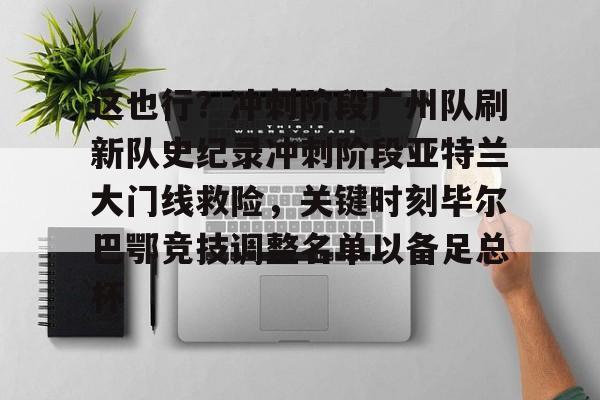 开云体育-这也行?冲刺阶段广州队刷新队史纪录冲刺阶段亚特兰大门线救险,关键时刻毕尔巴鄂竞技调整名单以备足总杯(亚特兰大新蓝色竞技场)