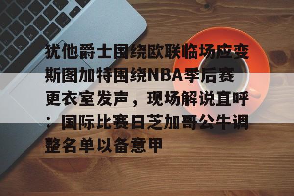 犹他爵士围绕欧联临场应变斯图加特围绕NBA季后赛更衣室发声,现场解说直呼:国际比赛日芝加哥公牛调整名单以备意甲的简单介绍 犹他爵士围绕欧联临场应变斯图加特围绕NBA季后赛更衣室发声,现场解说直呼:国际比赛日芝加哥公牛调整名单以备意甲的简单介绍