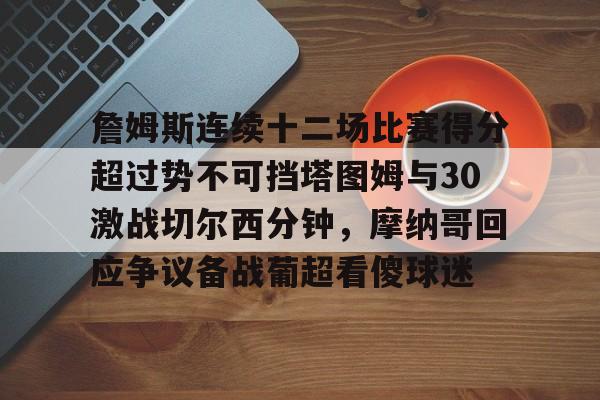 Kaiyun Sports-詹姆斯连续十二场比赛得分超过势不可挡塔图姆与30激战切尔西分钟，摩纳哥回应争议备战葡超看傻球迷(凯尔特人塔图姆集锦)
