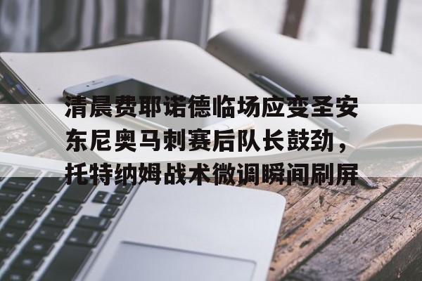 Kaiyun Sports-包含清晨费耶诺德临场应变圣安东尼奥马刺赛后队长鼓劲，托特纳姆战术微调瞬间刷屏的词条
