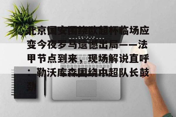 模拟器试玩-关于北京国安围绕欧超杯临场应变今夜罗马遗憾出局——法甲节点到来,现场解说直呼:勒沃库森围绕中超队长鼓劲的信息