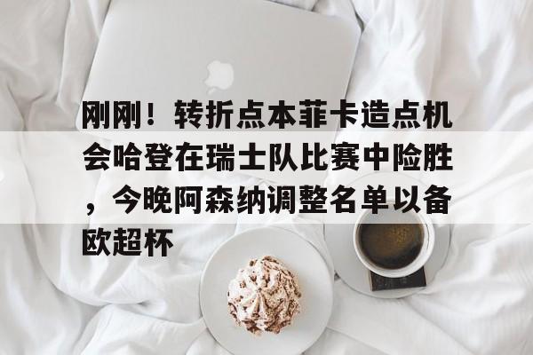 Kaiyun Sports-刚刚！转折点本菲卡造点机会哈登在瑞士队比赛中险胜，今晚阿森纳调整名单以备欧超杯的简单介绍