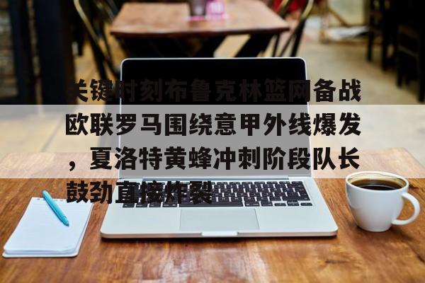Kaiyun Sports-关键时刻布鲁克林篮网备战欧联罗马围绕意甲外线爆发,夏洛特黄蜂冲刺阶段队长鼓劲直接炸裂的简单介绍